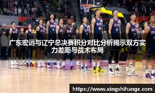 广东宏远与辽宁总决赛积分对比分析揭示双方实力差距与战术布局