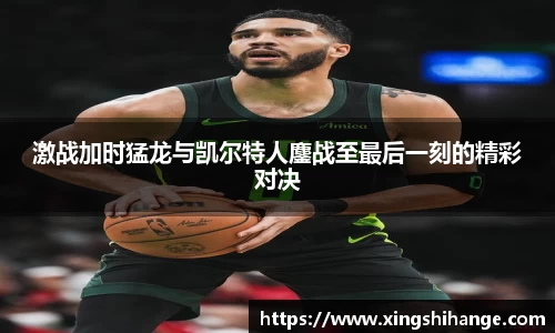 激战加时猛龙与凯尔特人鏖战至最后一刻的精彩对决